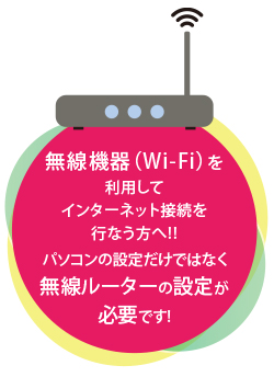 無線機器(Wi-Fi)を利用してインターネット接続を行なう方へ!!パソコンの設定だけではなく無線ルーターの設定が必要です!